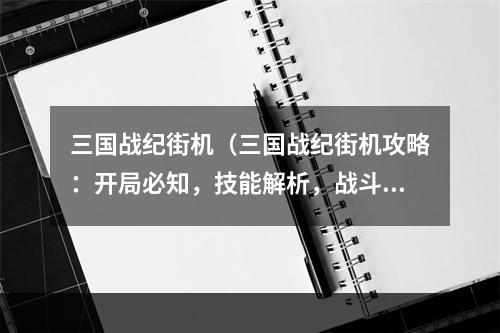 三国战纪街机（三国战纪街机攻略：开局必知，技能解析，战斗技巧与心得分享！）