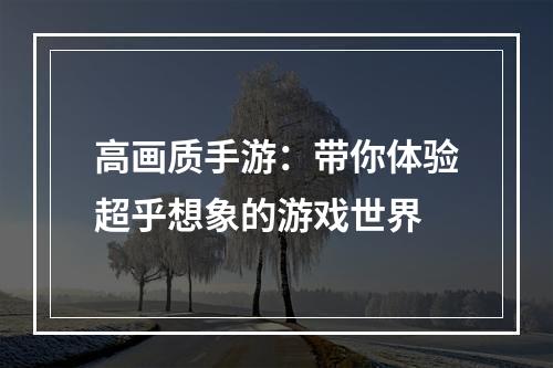 高画质手游：带你体验超乎想象的游戏世界