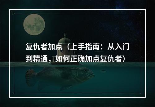 复仇者加点（上手指南：从入门到精通，如何正确加点复仇者）