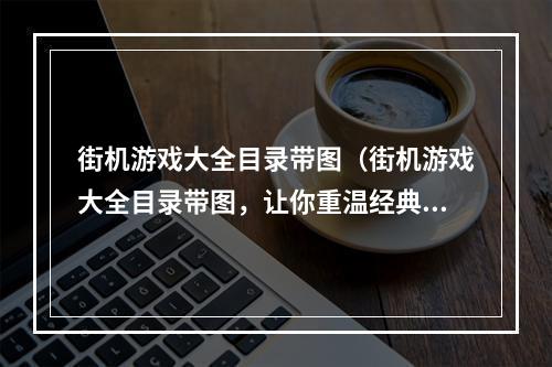 街机游戏大全目录带图（街机游戏大全目录带图，让你重温经典游戏！）