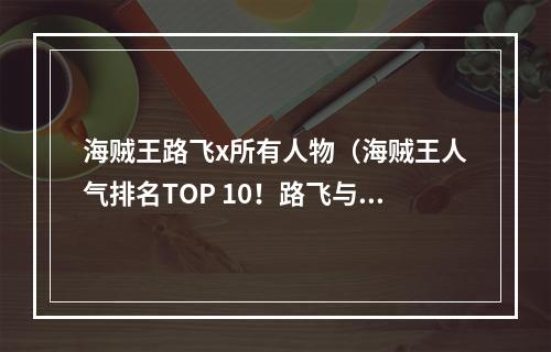 海贼王路飞x所有人物（海贼王人气排名TOP 10！路飞与所有角色的完美CP解析！）