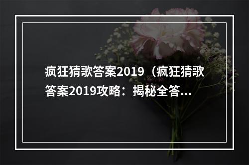 疯狂猜歌答案2019（疯狂猜歌答案2019攻略：揭秘全答案！）