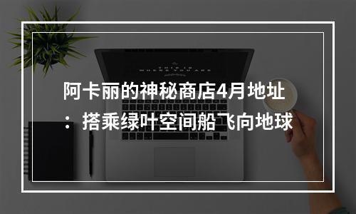 阿卡丽的神秘商店4月地址：搭乘绿叶空间船飞向地球