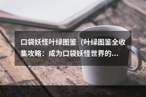 口袋妖怪叶绿图鉴（叶绿图鉴全收集攻略：成为口袋妖怪世界的高手）