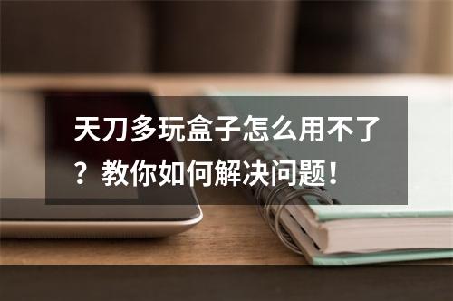 天刀多玩盒子怎么用不了？教你如何解决问题！