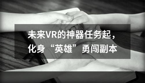 未来VR的神器任务起，化身“英雄”勇闯副本