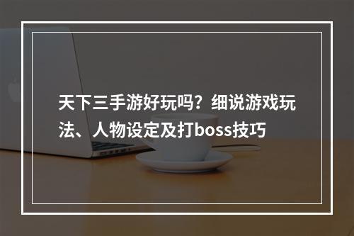 天下三手游好玩吗？细说游戏玩法、人物设定及打boss技巧