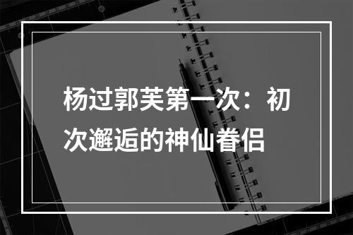 杨过郭芙第一次：初次邂逅的神仙眷侣