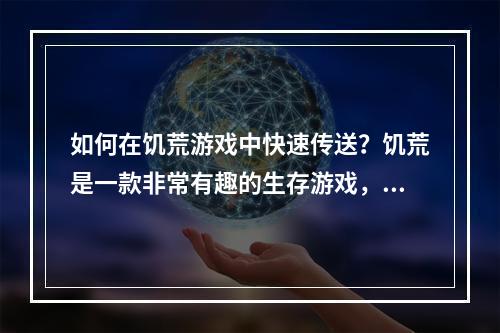 如何在饥荒游戏中快速传送？饥荒是一款非常有趣的生存游戏，然而作为一款即便是最好玩的游戏也有其不足之处