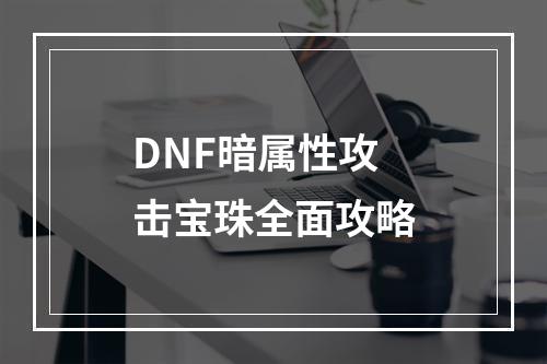 DNF暗属性攻击宝珠全面攻略