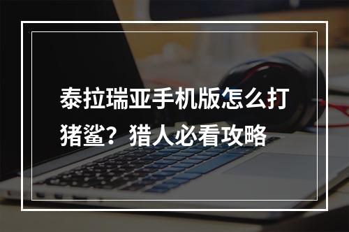 泰拉瑞亚手机版怎么打猪鲨？猎人必看攻略