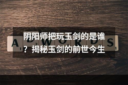 阴阳师把玩玉剑的是谁？揭秘玉剑的前世今生