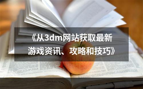 《从3dm网站获取最新游戏资讯、攻略和技巧》