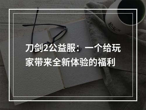 刀剑2公益服：一个给玩家带来全新体验的福利