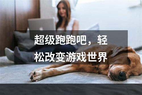 超级跑跑吧，轻松改变游戏世界