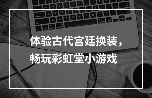 体验古代宫廷换装，畅玩彩虹堂小游戏