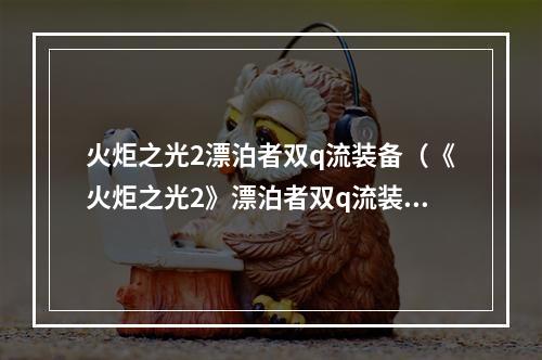 火炬之光2漂泊者双q流装备（《火炬之光2》漂泊者双q流装备攻略）