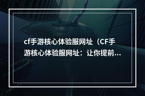 cf手游核心体验服网址（CF手游核心体验服网址：让你提前体验最新版本的快感！）