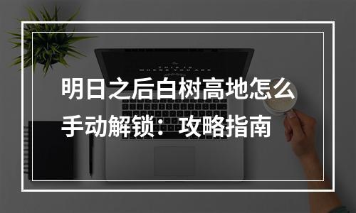 明日之后白树高地怎么手动解锁：攻略指南