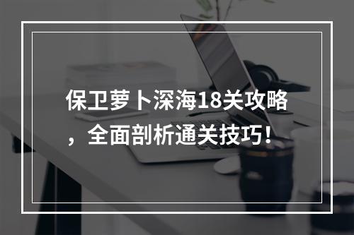 保卫萝卜深海18关攻略，全面剖析通关技巧！