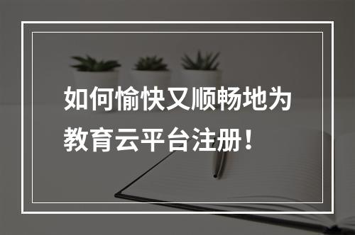 如何愉快又顺畅地为教育云平台注册！