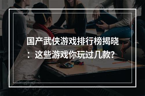 国产武侠游戏排行榜揭晓：这些游戏你玩过几款？