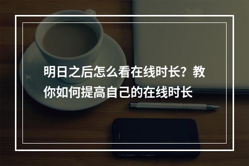 明日之后怎么看在线时长？教你如何提高自己的在线时长