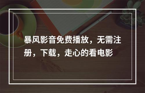 暴风影音免费播放，无需注册，下载，走心的看电影