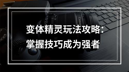 变体精灵玩法攻略：掌握技巧成为强者