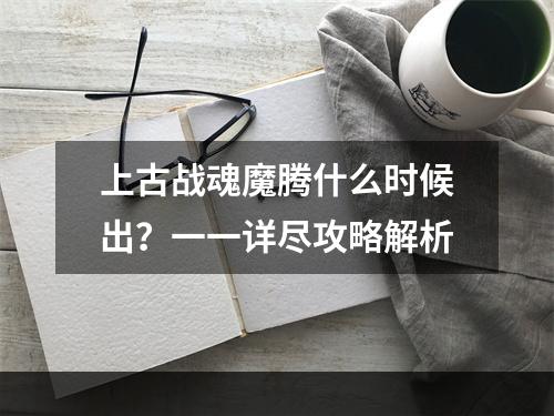 上古战魂魔腾什么时候出？一一详尽攻略解析