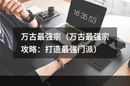 万古最强宗（万古最强宗攻略：打造最强门派）