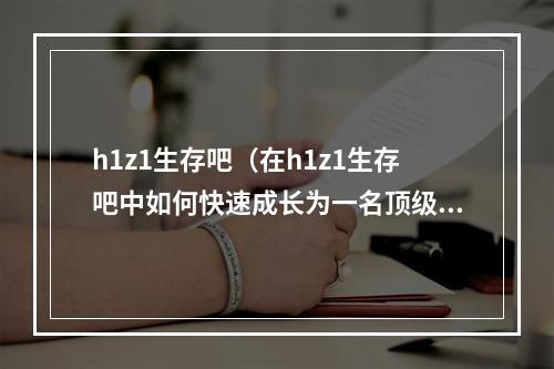 h1z1生存吧（在h1z1生存吧中如何快速成长为一名顶级生存者？）