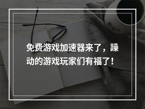 免费游戏加速器来了，躁动的游戏玩家们有福了！