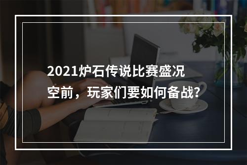 2021炉石传说比赛盛况空前，玩家们要如何备战？