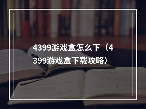 4399游戏盒怎么下（4399游戏盒下载攻略）