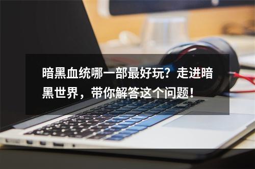 暗黑血统哪一部最好玩？走进暗黑世界，带你解答这个问题！