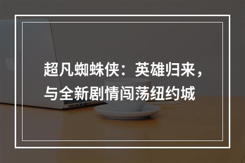 超凡蜘蛛侠：英雄归来，与全新剧情闯荡纽约城