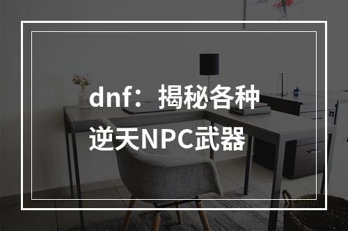 dnf：揭秘各种逆天NPC武器