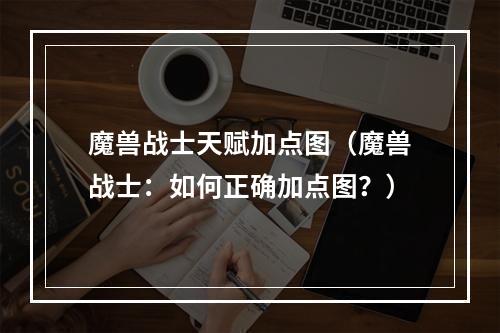 魔兽战士天赋加点图（魔兽战士：如何正确加点图？）