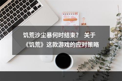 饥荒沙尘暴何时结束？  关于《饥荒》这款游戏的应对策略