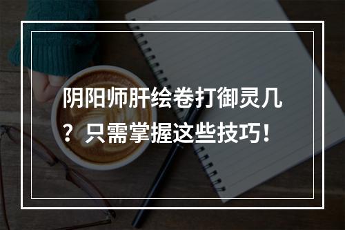 阴阳师肝绘卷打御灵几？只需掌握这些技巧！