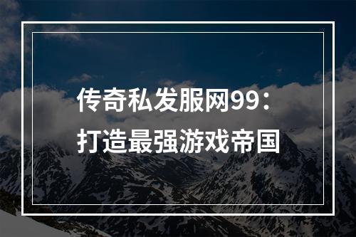 传奇私发服网99：打造最强游戏帝国