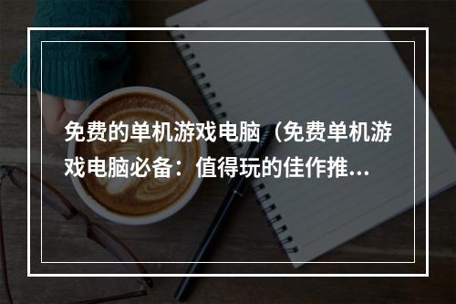 免费的单机游戏电脑（免费单机游戏电脑必备：值得玩的佳作推荐）