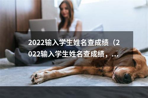 2022输入学生姓名查成绩（2022输入学生姓名查成绩，攻略指南！）