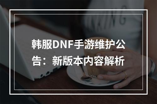 韩服DNF手游维护公告：新版本内容解析