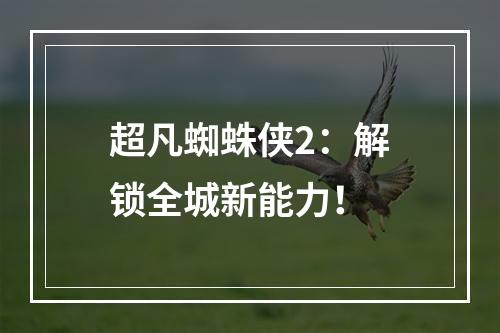 超凡蜘蛛侠2：解锁全城新能力！