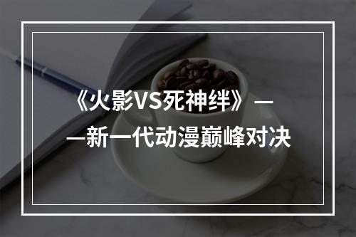 《火影VS死神绊》——新一代动漫巅峰对决