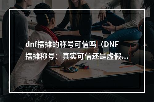 dnf摆摊的称号可信吗（DNF摆摊称号：真实可信还是虚假作祟？）