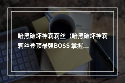 暗黑破坏神莉莉丝（暗黑破坏神莉莉丝登顶最强BOSS 掌握4个技巧把她虐成渣）