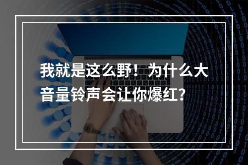 我就是这么野！为什么大音量铃声会让你爆红？